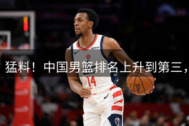 猛料！中国男篮排名上升到第三，北京顶薪锁死陈盈骏，杨溢回广东