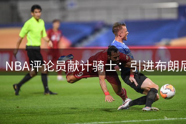 NBA评论员献计骑士：引进布朗尼限制詹姆斯发挥